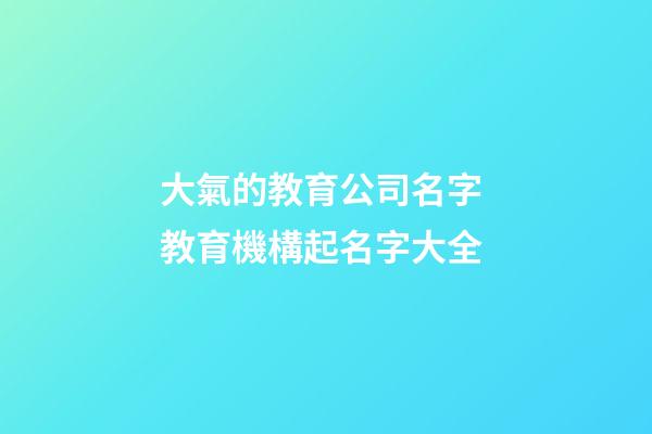 大氣的教育公司名字 教育機構起名字大全-第1張-公司起名-玄機派